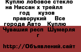 Куплю лобовое стекло на Ниссан х трейлл 2014 год 32 кузов , праворукий  - Все города Авто » Куплю   . Чувашия респ.,Шумерля г.